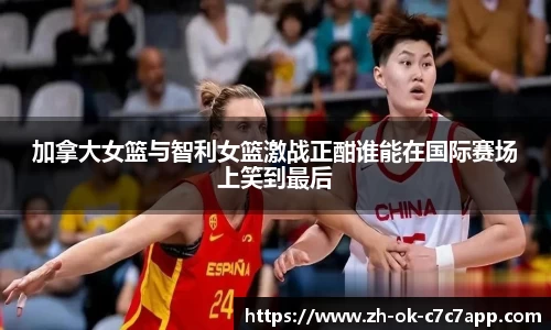 加拿大女篮与智利女篮激战正酣谁能在国际赛场上笑到最后