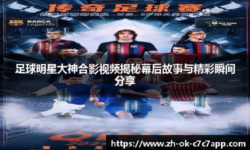 足球明星大神合影视频揭秘幕后故事与精彩瞬间分享