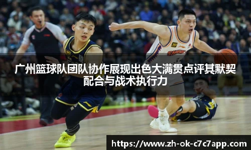 广州篮球队团队协作展现出色大满贯点评其默契配合与战术执行力