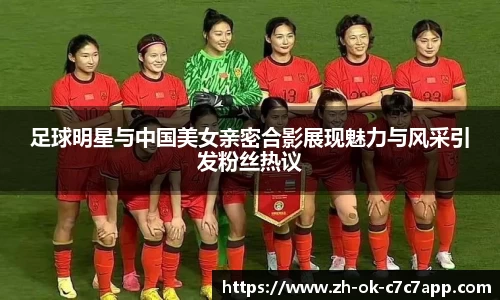 足球明星与中国美女亲密合影展现魅力与风采引发粉丝热议